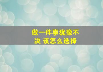 做一件事犹豫不决 该怎么选择